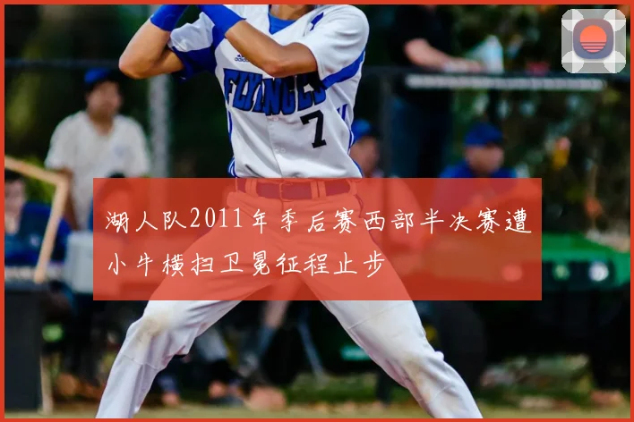 湖人队2011年季后赛西部半决赛遭小牛横扫卫冕征程止步