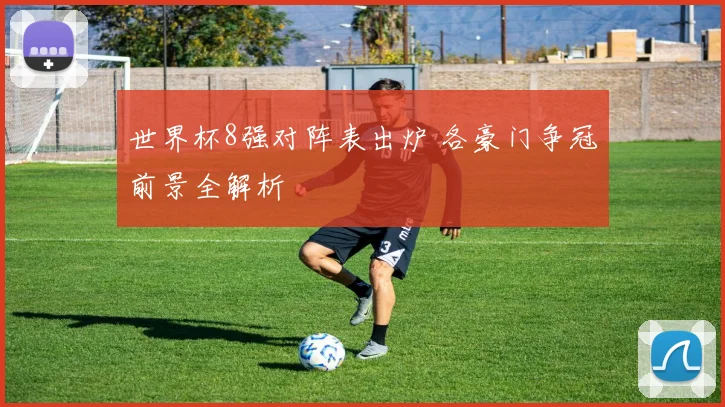 世界杯8强对阵表出炉 各豪门争冠前景全解析