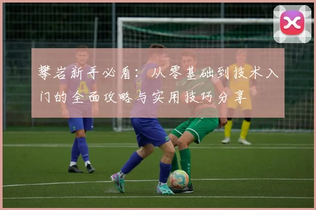 攀岩新手必看：从零基础到技术入门的全面攻略与实用技巧分享