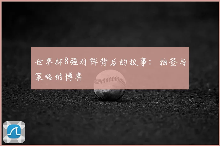 世界杯8强对阵背后的故事:抽签与策略的博弈