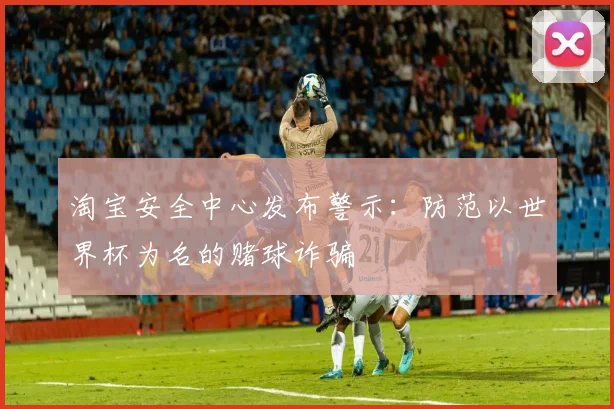 淘宝安全中心发布警示:防范以世界杯为名的赌球诈骗