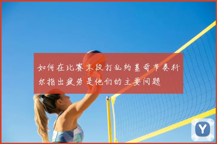 如何在比赛末段打乱约基奇节奏科尔指出疲劳是他们的主要问题