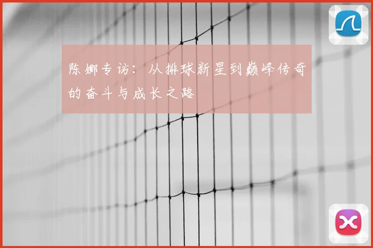 陈娜专访：从排球新星到巅峰传奇的奋斗与成长之路
