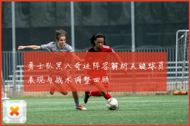 勇士队黑八奇迹阵容解析关键球员表现与战术调整回顾