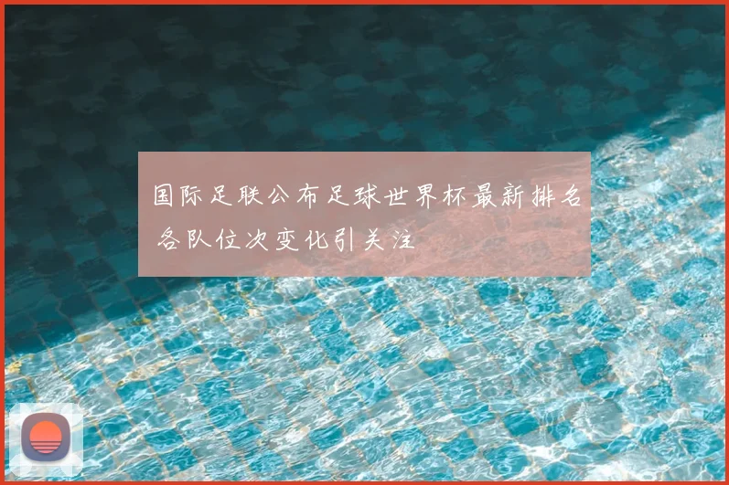 国际足联公布足球世界杯最新排名 各队位次变化引关注