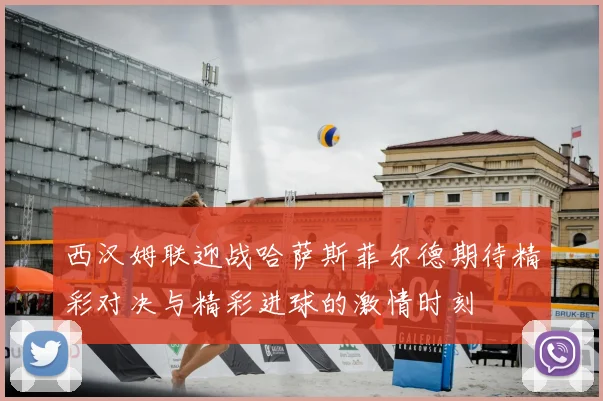 西汉姆联迎战哈萨斯菲尔德期待精彩对决与精彩进球的激情时刻