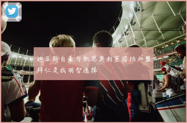 迪亚斯自豪与凯恩奥利塞搭档加盟拜仁是我明智选择