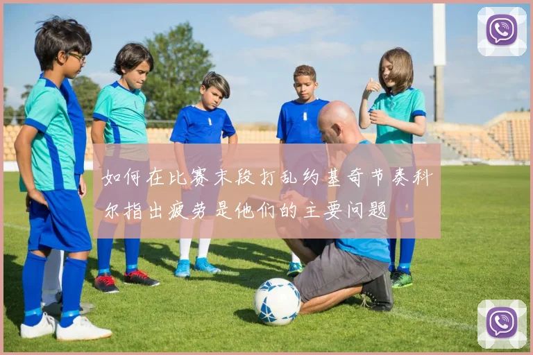 如何在比赛末段打乱约基奇节奏科尔指出疲劳是他们的主要问题