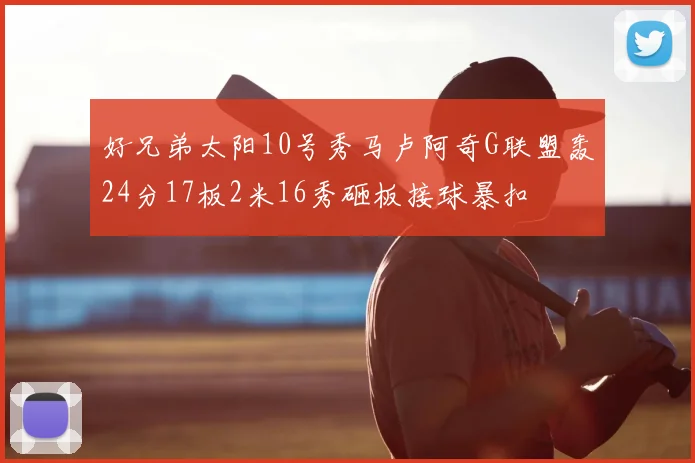 好兄弟太阳10号秀马卢阿奇G联盟轰24分17板2米16秀砸板接球暴扣