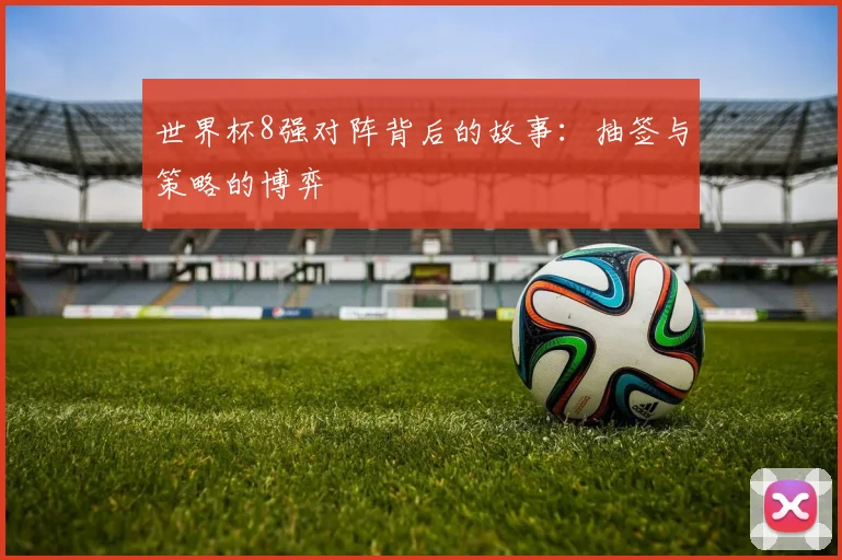 世界杯8强对阵背后的故事:抽签与策略的博弈
