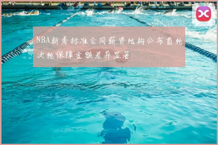 NBA新秀标准合同薪资结构公布首轮次轮保障金额差异显著