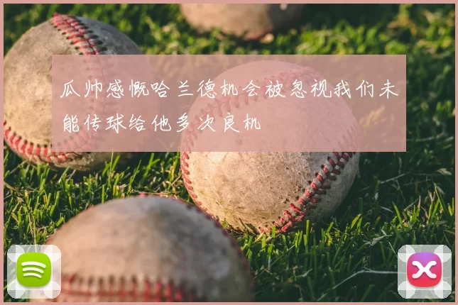 瓜帅感慨哈兰德机会被忽视我们未能传球给他多次良机