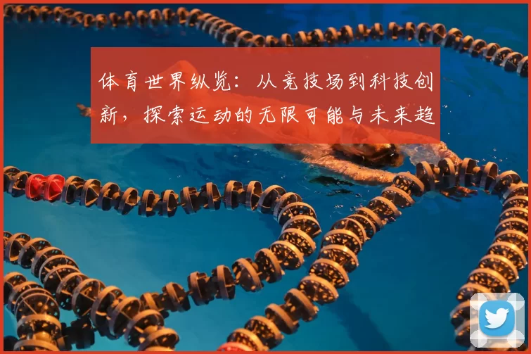 体育世界纵览：从竞技场到科技创新，探索运动的无限可能与未来趋势