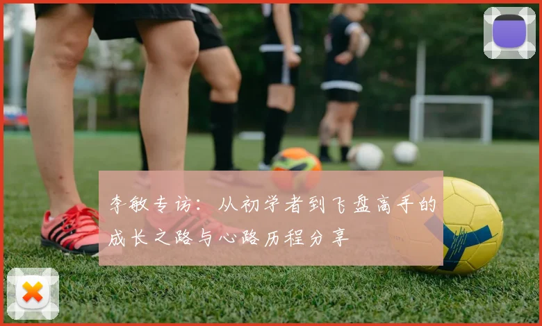 李敏专访：从初学者到飞盘高手的成长之路与心路历程分享