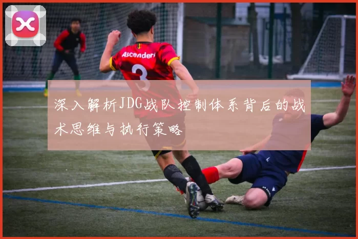 深入解析JDG战队控制体系背后的战术思维与执行策略