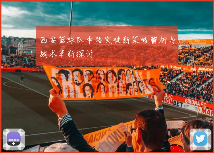 西安篮球队中路突破新策略解析与战术革新探讨