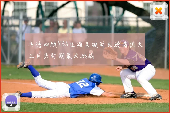 韦德回顾NBA生涯关键时刻透露热火三巨头时期最大挑战