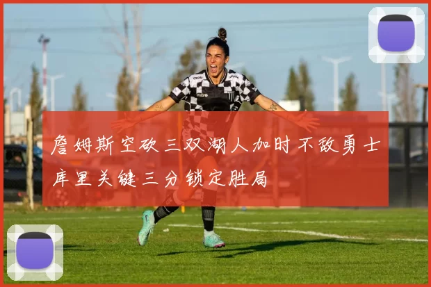 詹姆斯空砍三双湖人加时不敌勇士库里关键三分锁定胜局