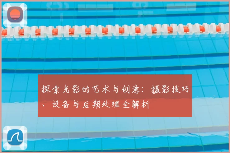 探索光影的艺术与创意：摄影技巧、设备与后期处理全解析