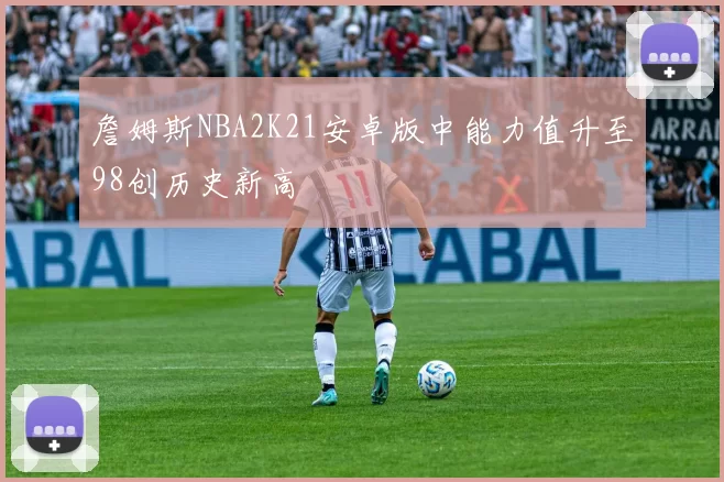 詹姆斯NBA2K21安卓版中能力值升至98创历史新高