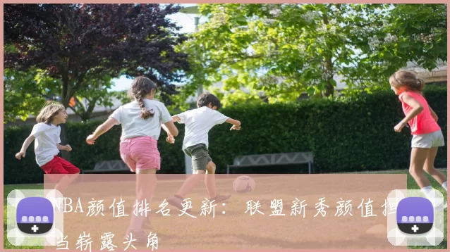 NBA颜值排名更新：联盟新秀颜值担当崭露头角