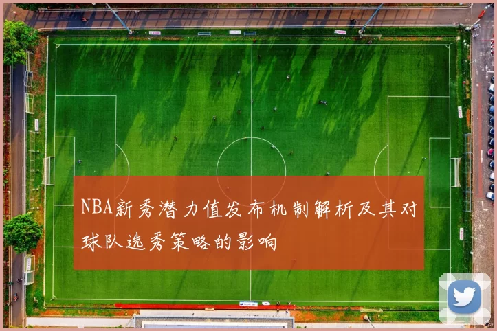 NBA新秀潜力值发布机制解析及其对球队选秀策略的影响