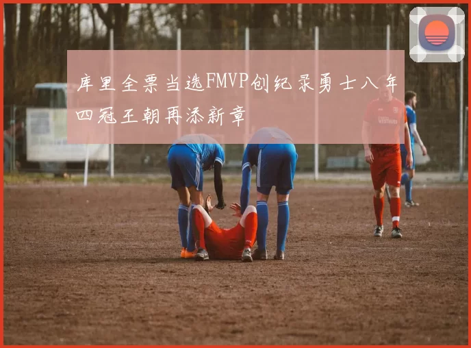 库里全票当选FMVP创纪录勇士八年四冠王朝再添新章