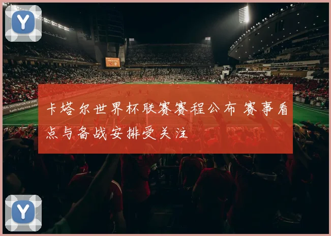 卡塔尔世界杯联赛赛程公布 赛事看点与备战安排受关注