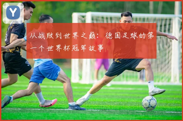 从战败到世界之巅:德国足球的第一个世界杯冠军故事