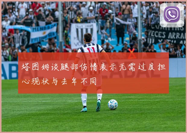 塔图姆谈腿部伤情表示无需过度担心现状与去年不同