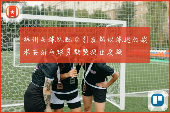 杭州足球队配合引发热议球迷对战术安排和球员默契提出质疑