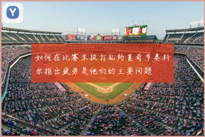 如何在比赛末段打乱约基奇节奏科尔指出疲劳是他们的主要问题