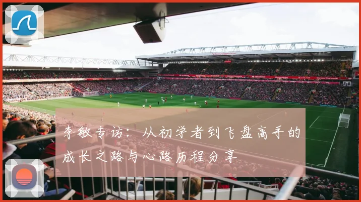 李敏专访:从初学者到飞盘高手的成长之路与心路历程分享