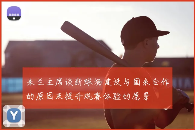 米兰主席谈新球场建设与国米合作的原因及提升观赛体验的愿景