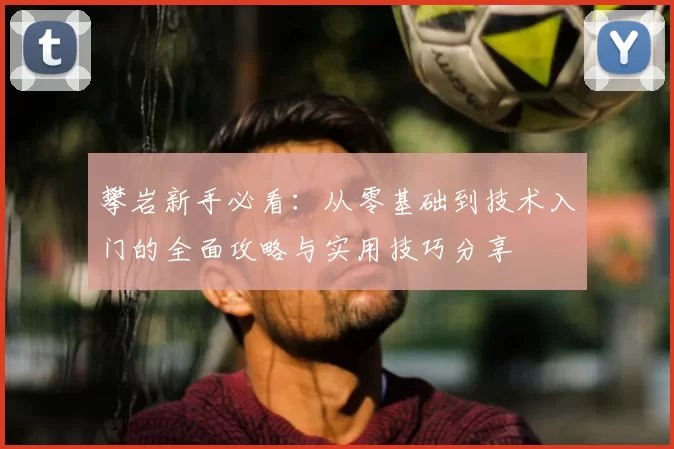 攀岩新手必看：从零基础到技术入门的全面攻略与实用技巧分享
