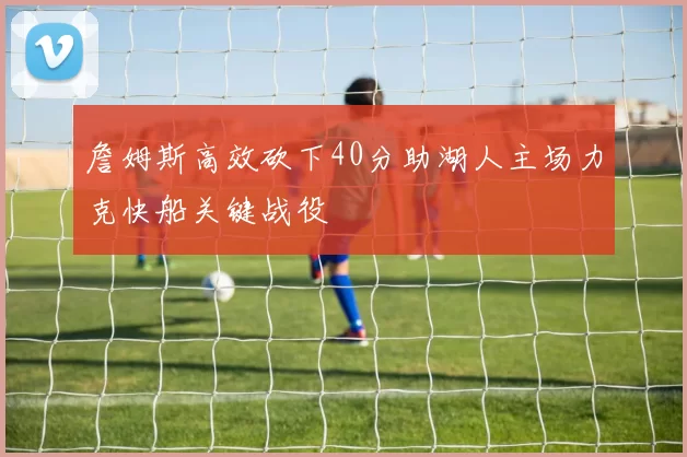 詹姆斯高效砍下40分助湖人主场力克快船关键战役