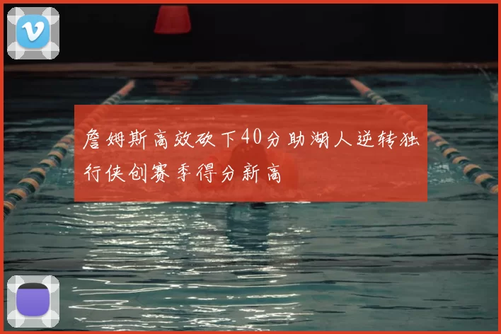 詹姆斯高效砍下40分助湖人逆转独行侠创赛季得分新高