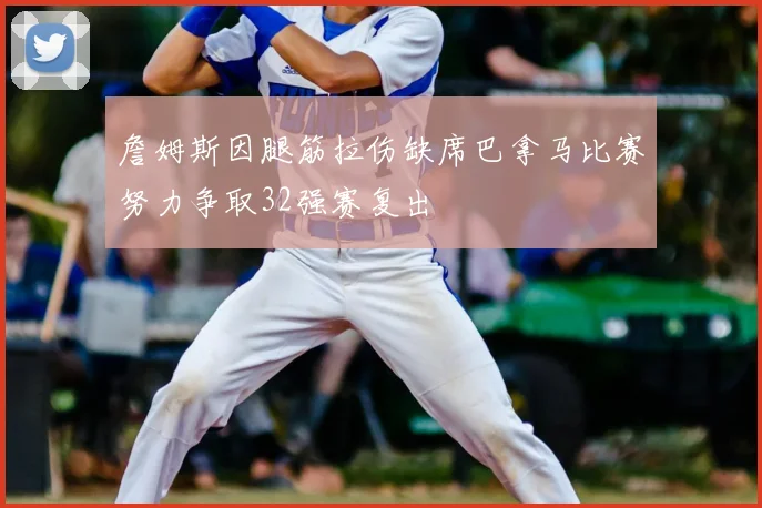 詹姆斯因腿筋拉伤缺席巴拿马比赛努力争取32强赛复出