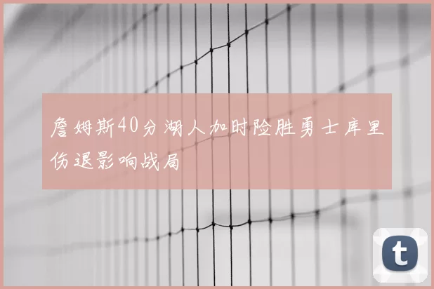詹姆斯40分湖人加时险胜勇士库里伤退影响战局