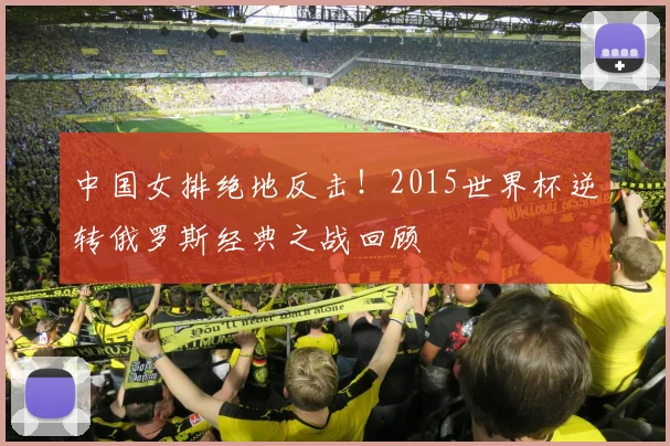 中国女排绝地反击!2015世界杯逆转俄罗斯经典之战回顾