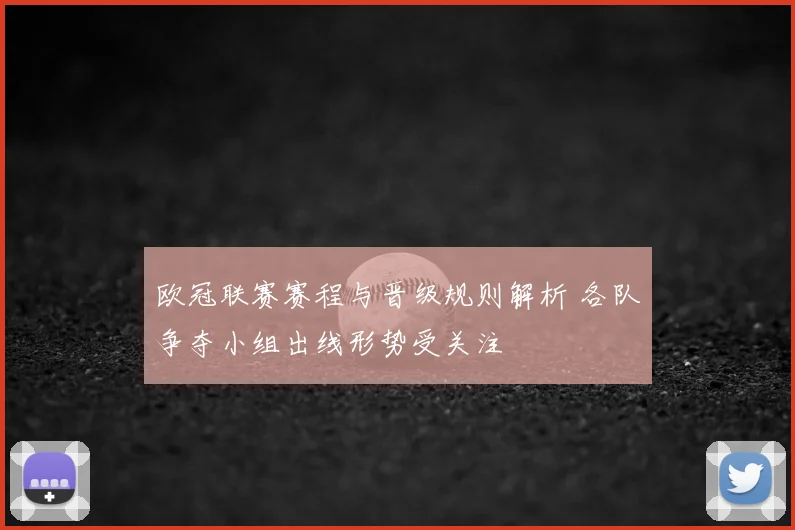 欧冠联赛赛程与晋级规则解析 各队争夺小组出线形势受关注