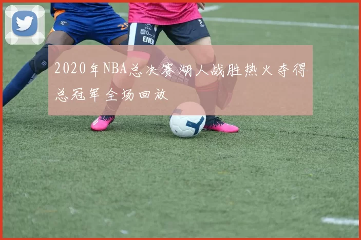 2020年NBA总决赛湖人战胜热火夺得总冠军全场回放