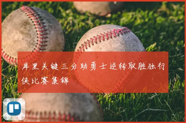 库里关键三分助勇士逆转取胜独行侠比赛集锦