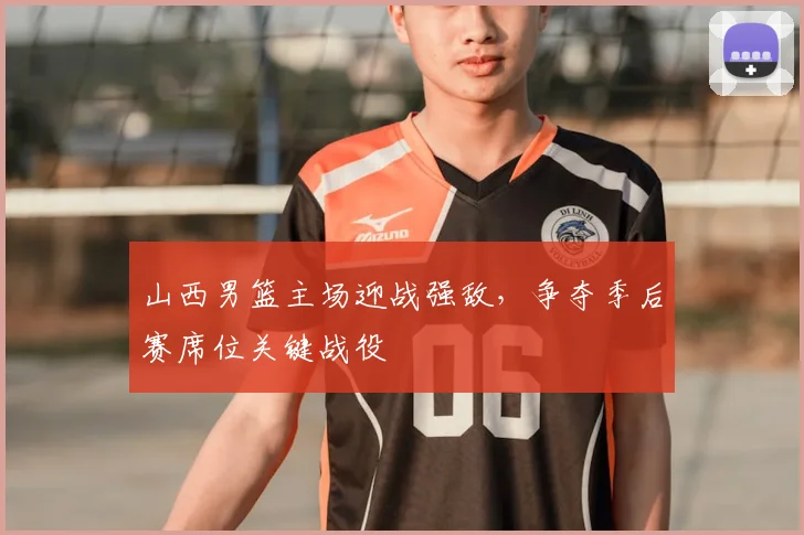 山西男篮主场迎战强敌,争夺季后赛席位关键战役