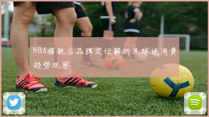 NBA旗舰店品牌定位解析及球迷消费趋势观察
