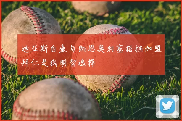 迪亚斯自豪与凯恩奥利塞搭档加盟拜仁是我明智选择