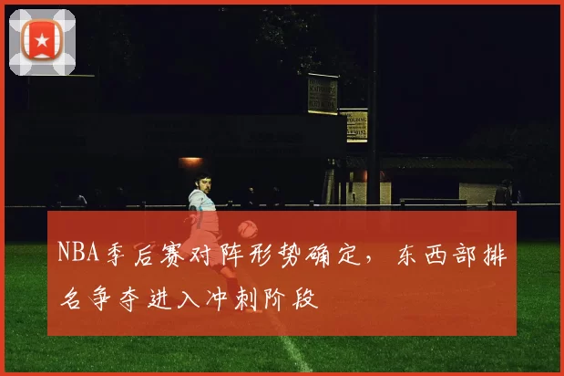 NBA季后赛对阵形势确定，东西部排名争夺进入冲刺阶段