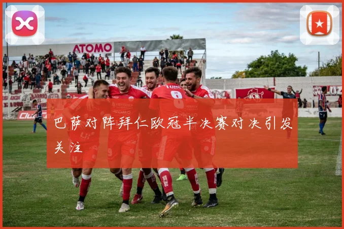 巴萨对阵拜仁欧冠半决赛对决引发关注