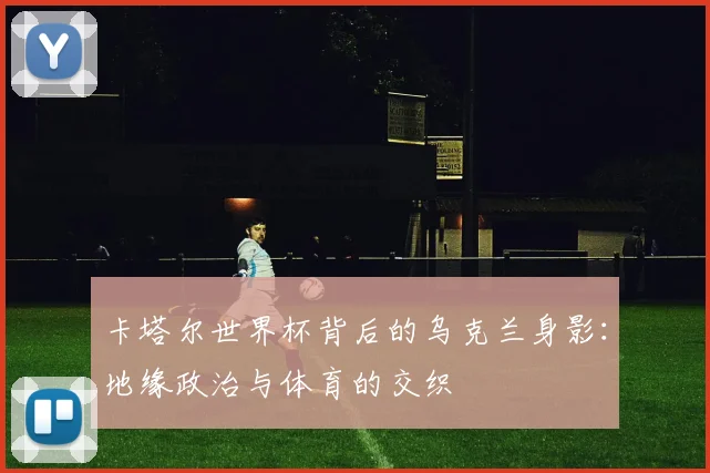 卡塔尔世界杯背后的乌克兰身影:地缘政治与体育的交织