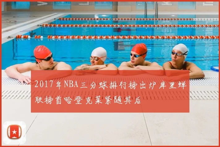 2017年NBA三分球排行榜出炉库里蝉联榜首哈登克莱紧随其后